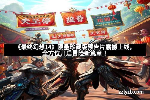 《最终幻想14》限量珍藏版预告片震撼上线,全方位开启冒险新篇章!